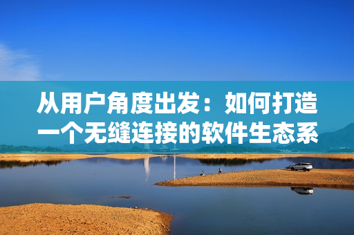 從用戶角度出發(fā)：如何打造一個(gè)無(wú)縫連接的軟件生態(tài)系統(tǒng)？