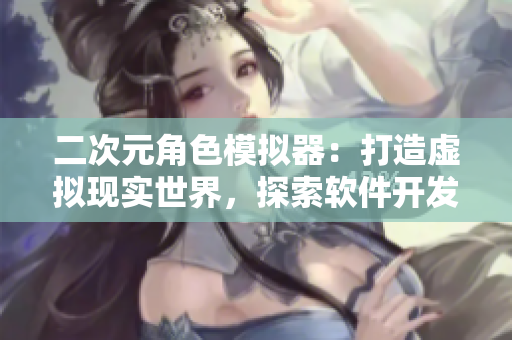 二次元角色模擬器：打造虛擬現(xiàn)實世界，探索軟件開發(fā)之旅