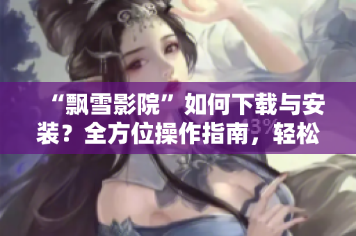 “飄雪影院”如何下載與安裝？全方位操作指南，輕松暢享電影娛樂！