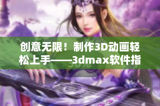 創(chuàng)意無限！制作3D動畫輕松上手——3dmax軟件指南