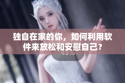 獨自在家的你，如何利用軟件來放松和安慰自己？