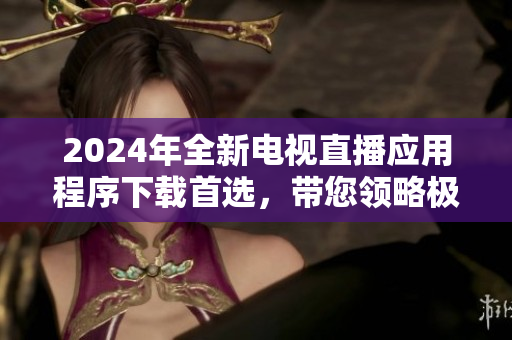 2024年全新電視直播應用程序下載首選，帶您領略極致視聽享受！
