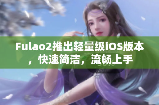 Fulao2推出輕量級iOS版本，快速簡潔，流暢上手