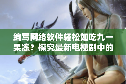 編寫(xiě)網(wǎng)絡(luò)軟件輕松如吃九一果凍？探究最新電視劇中的軟件開(kāi)發(fā)故事