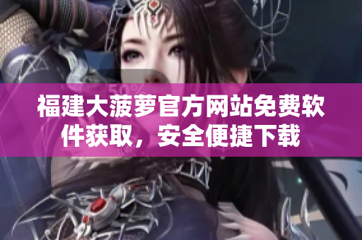 福建大菠蘿官方網(wǎng)站免費(fèi)軟件獲取，安全便捷下載