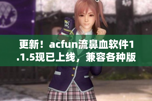 更新！acfun流鼻血軟件1.1.5現(xiàn)已上線，兼容各種版本操作系統(tǒng)！
