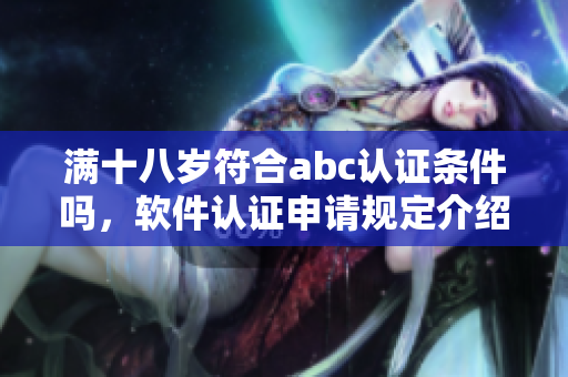 滿十八歲符合abc認(rèn)證條件嗎，軟件認(rèn)證申請規(guī)定介紹