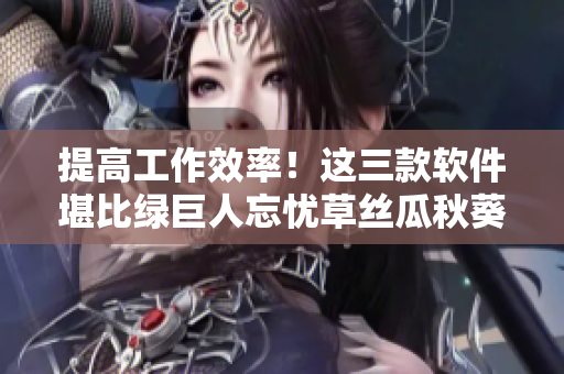 提高工作效率！這三款軟件堪比綠巨人忘憂草絲瓜秋葵黃
