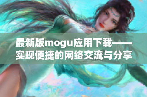 最新版mogu應用下載——實現(xiàn)便捷的網(wǎng)絡(luò)交流與分享