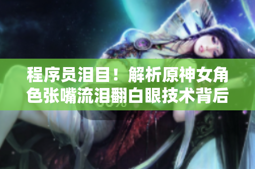 程序員淚目！解析原神女角色張嘴流淚翻白眼技術(shù)背后的軟件開發(fā)科學(xué)
