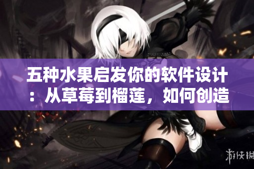 五種水果啟發(fā)你的軟件設計：從草莓到榴蓮，如何創(chuàng)造出新鮮、美味的軟件體驗