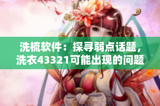 洗梳軟件：探尋弱點話題，洗衣43321可能出現(xiàn)的問題