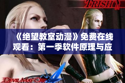 《絕望教室動漫》免費在線觀看：第一季軟件原理與應用解析，全方位探索軟件世界