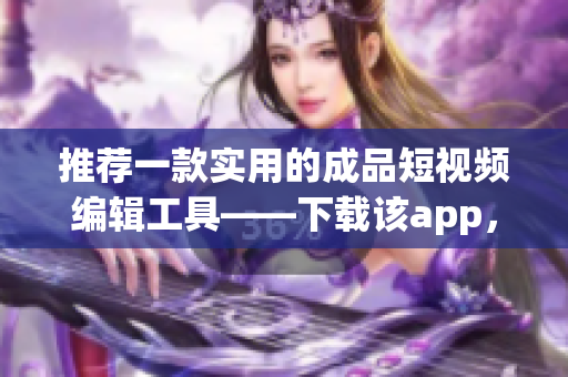 推薦一款實(shí)用的成品短視頻編輯工具——下載該app，讓你的創(chuàng)作更得心應(yīng)手！