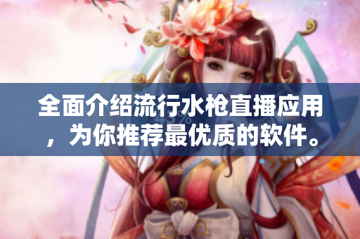 全面介紹流行水槍直播應用，為你推薦最優(yōu)質的軟件。