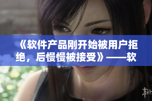 《軟件產(chǎn)品剛開始被用戶拒絕，后慢慢被接受》——軟件界的挫折與喜悅