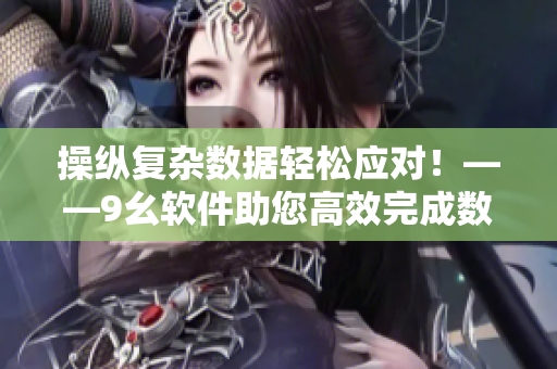 操縱復雜數據輕松應對！——9幺軟件助您高效完成數據處理任務