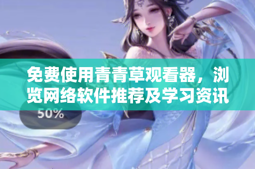 免費使用青青草觀看器，瀏覽網(wǎng)絡軟件推薦及學習資訊，締造智慧人生！