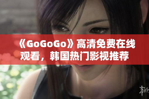 《GoGoGo》高清免費在線觀看，韓國熱門影視推薦