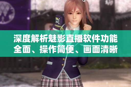 深度解析魅影直播軟件功能全面、操作簡便、畫面清晰