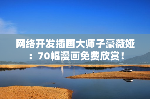 網(wǎng)絡(luò)開發(fā)插畫大師子豪薇婭：70幅漫畫免費(fèi)欣賞！