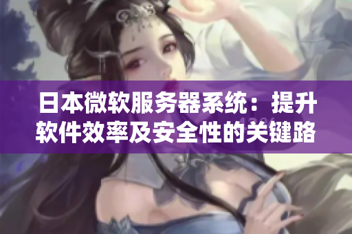 日本微軟服務器系統(tǒng)：提升軟件效率及安全性的關(guān)鍵路徑