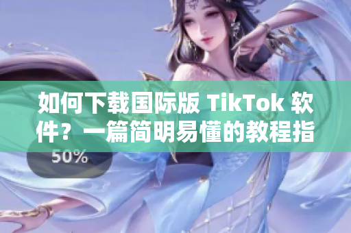 如何下載國(guó)際版 TikTok 軟件？一篇簡(jiǎn)明易懂的教程指導(dǎo)