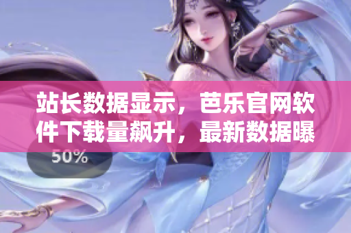 站長(zhǎng)數(shù)據(jù)顯示，芭樂(lè)官網(wǎng)軟件下載量飆升，最新數(shù)據(jù)曝光！