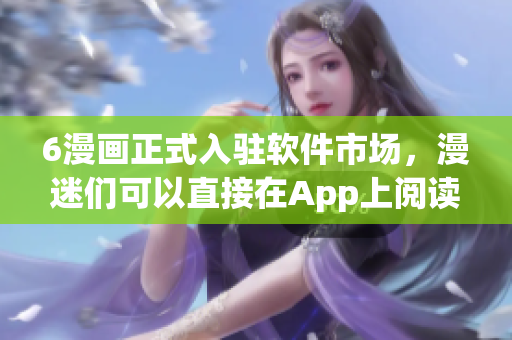 6漫畫正式入駐軟件市場，漫迷們可以直接在App上閱讀