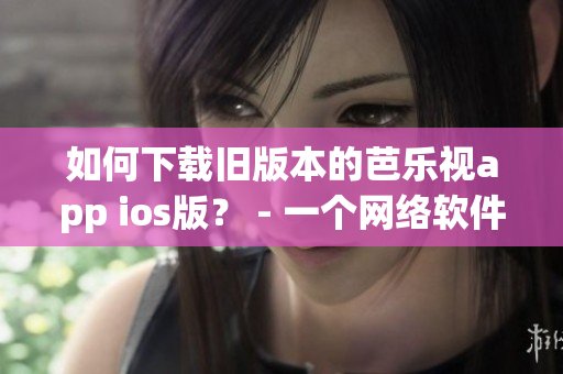如何下載舊版本的芭樂視app ios版？ - 一個(gè)網(wǎng)絡(luò)軟件編輯的教程