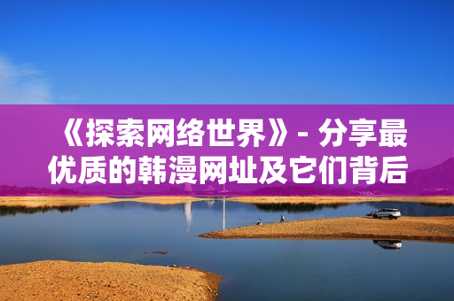 《探索網(wǎng)絡(luò)世界》- 分享最優(yōu)質(zhì)的韓漫網(wǎng)址及它們背后的軟件技術(shù)！