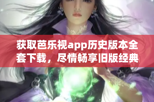 獲取芭樂(lè)視app歷史版本全套下載，盡情暢享舊版經(jīng)典功能！