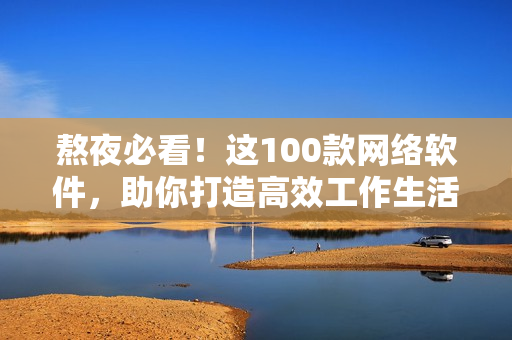 熬夜必看！這100款網(wǎng)絡(luò)軟件，助你打造高效工作生活