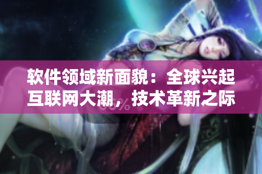 軟件領域新面貌：全球興起互聯(lián)網(wǎng)大潮，技術革新之際探討軟件創(chuàng)新趨勢