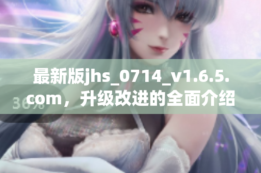 最新版jhs_0714_v1.6.5.com，升級(jí)改進(jìn)的全面介紹