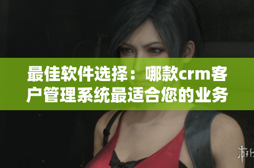 最佳軟件選擇：哪款crm客戶管理系統最適合您的業(yè)務？