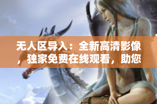 無(wú)人區(qū)導(dǎo)入：全新高清影像，獨(dú)家免費(fèi)在線觀看，助您了解網(wǎng)絡(luò)軟件全貌