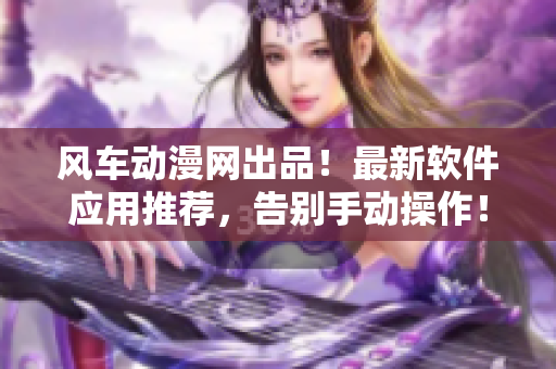 風(fēng)車動(dòng)漫網(wǎng)出品！最新軟件應(yīng)用推薦，告別手動(dòng)操作！