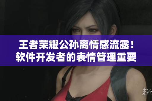 王者榮耀公孫離情感流露！軟件開發(fā)者的表情管理重要性