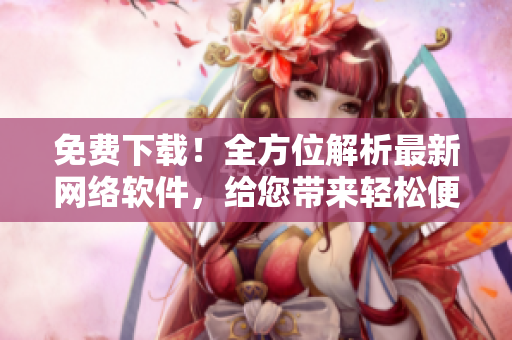 免費下載！全方位解析最新網(wǎng)絡軟件，給您帶來輕松便捷的新體驗！