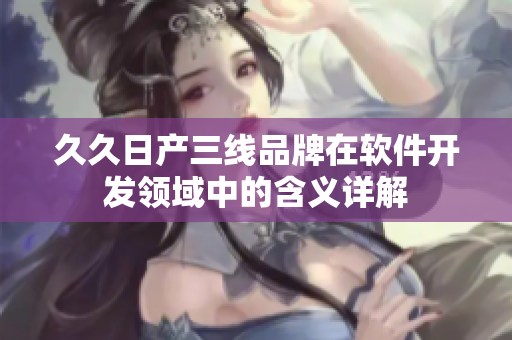 久久日產(chǎn)三線品牌在軟件開發(fā)領(lǐng)域中的含義詳解
