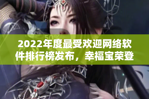 2022年度最受歡迎網(wǎng)絡(luò)軟件排行榜發(fā)布，幸福寶榮登榜首！