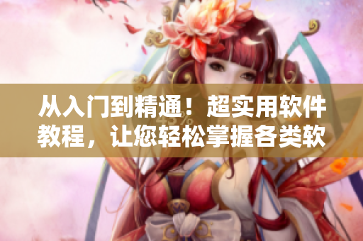 從入門到精通！超實用軟件教程，讓您輕松掌握各類軟件操作技巧