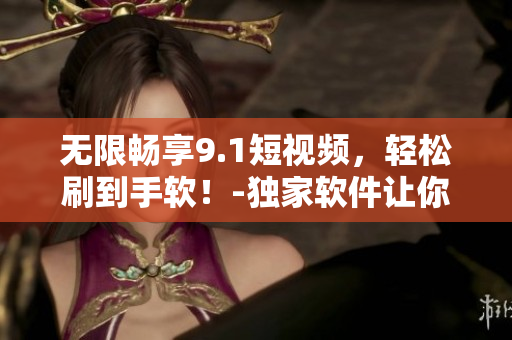 無限暢享9.1短視頻，輕松刷到手軟！-獨(dú)家軟件讓你免費(fèi)暢玩熱門短視頻！