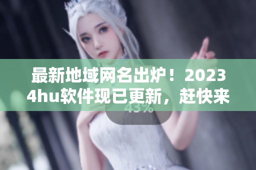 最新地域網(wǎng)名出爐！20234hu軟件現(xiàn)已更新，趕快來體驗(yàn)吧！
