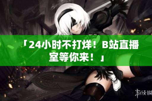 「24小時不打烊！B站直播室等你來！」