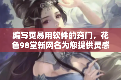 編寫更易用軟件的竅門，花色98堂新網名為您提供靈感與技巧