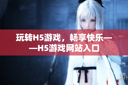 玩轉(zhuǎn)H5游戲，暢享快樂(lè)——H5游戲網(wǎng)站入口