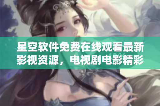 星空軟件免費(fèi)在線觀看最新影視資源，電視劇電影精彩不斷
