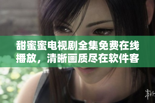 甜蜜蜜電視劇全集免費在線播放，清晰畫質(zhì)盡在軟件客戶端